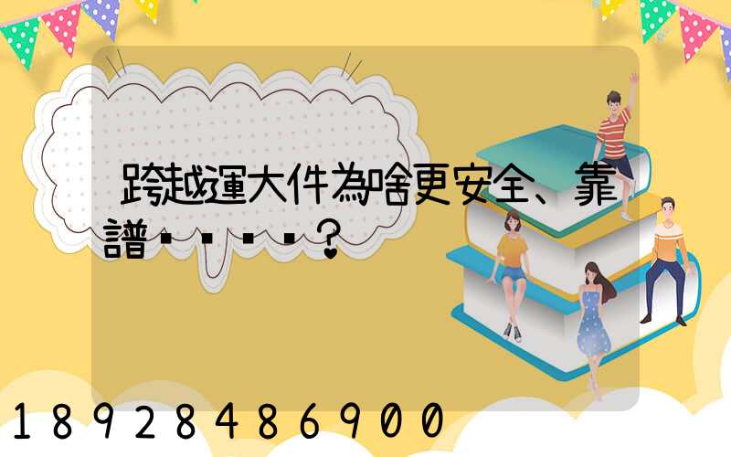 跨越運大件為啥更安全、靠譜？